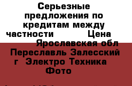 Серьезные предложения по кредитам между частности (€ 10) › Цена ­ 700 000 - Ярославская обл., Переславль-Залесский г. Электро-Техника » Фото   